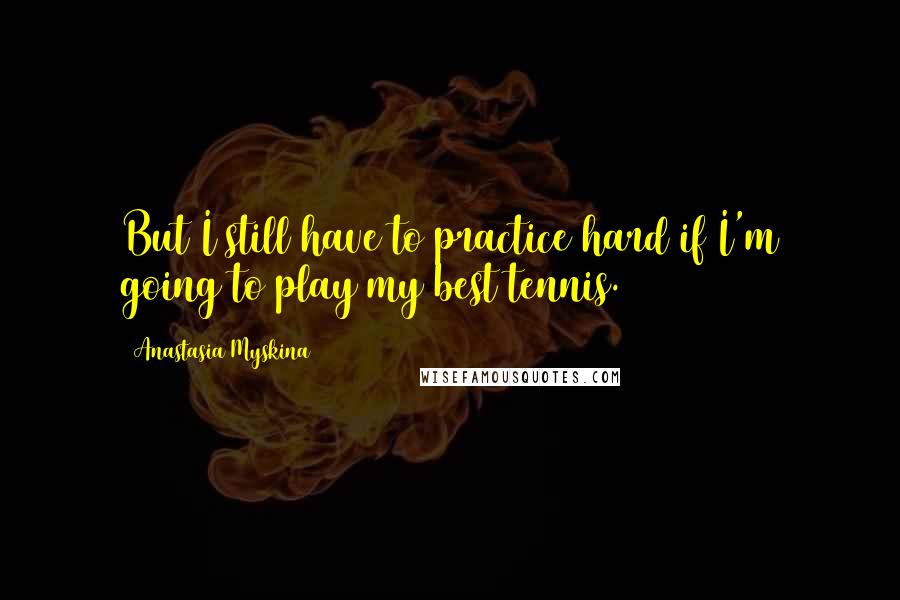 Anastasia Myskina Quotes: But I still have to practice hard if I'm going to play my best tennis.
