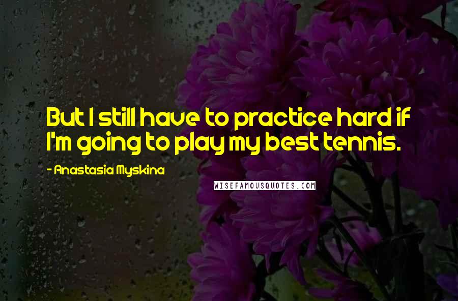 Anastasia Myskina Quotes: But I still have to practice hard if I'm going to play my best tennis.