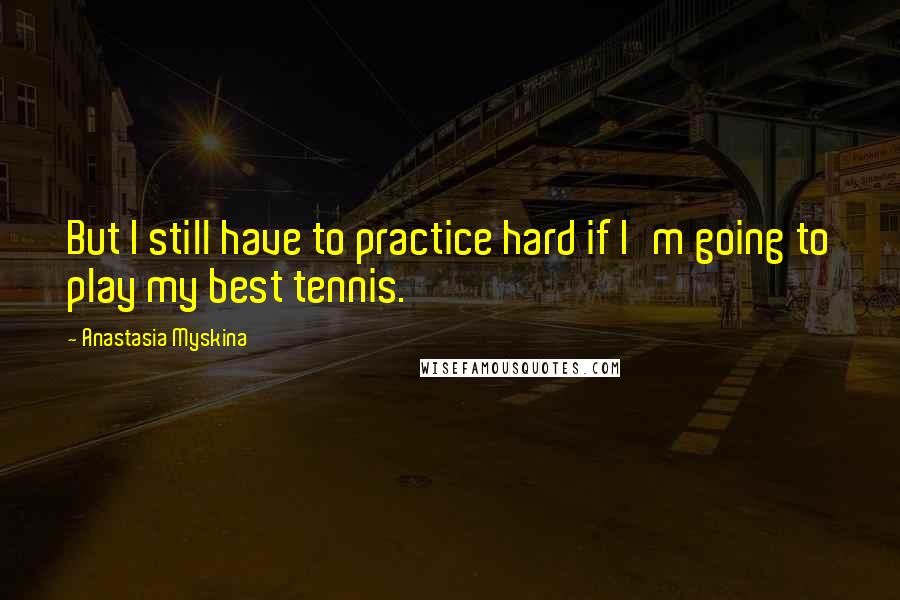 Anastasia Myskina Quotes: But I still have to practice hard if I'm going to play my best tennis.