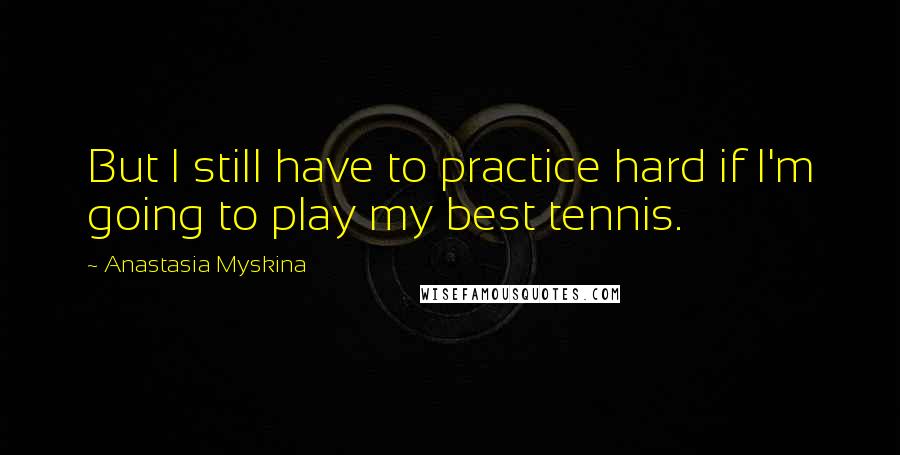 Anastasia Myskina Quotes: But I still have to practice hard if I'm going to play my best tennis.