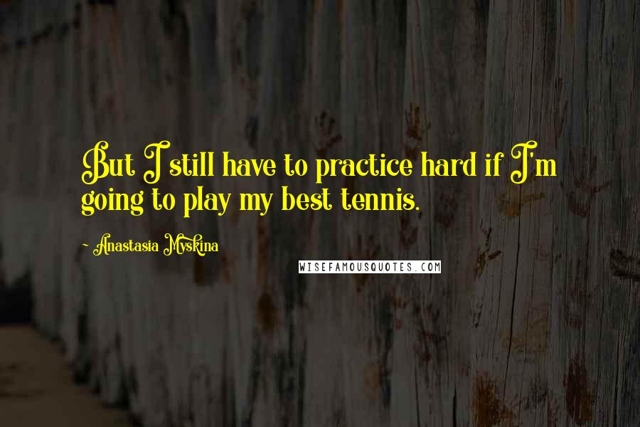 Anastasia Myskina Quotes: But I still have to practice hard if I'm going to play my best tennis.