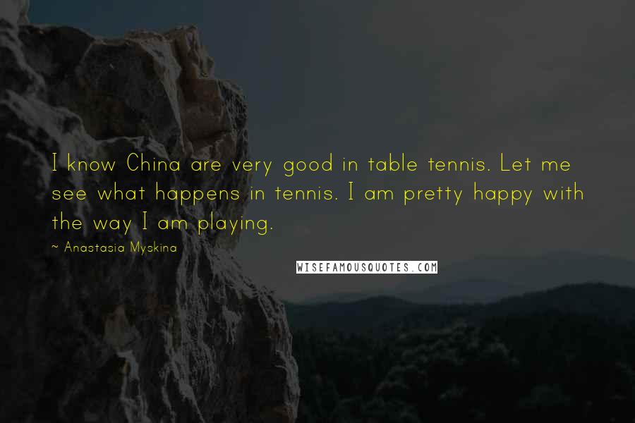 Anastasia Myskina Quotes: I know China are very good in table tennis. Let me see what happens in tennis. I am pretty happy with the way I am playing.