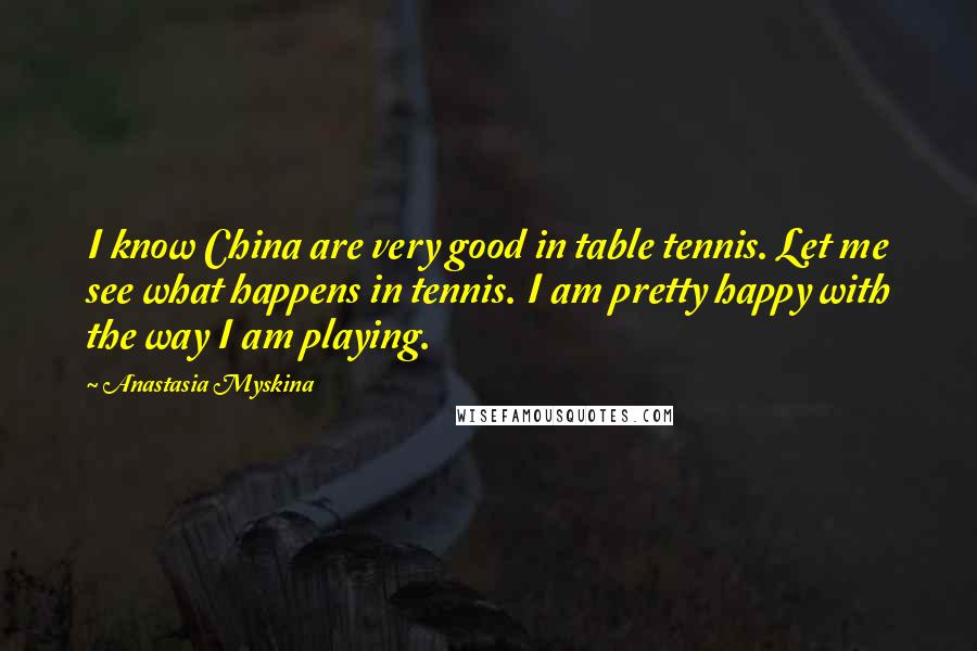 Anastasia Myskina Quotes: I know China are very good in table tennis. Let me see what happens in tennis. I am pretty happy with the way I am playing.