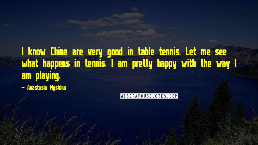 Anastasia Myskina Quotes: I know China are very good in table tennis. Let me see what happens in tennis. I am pretty happy with the way I am playing.