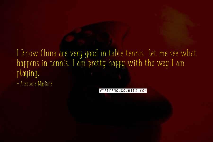 Anastasia Myskina Quotes: I know China are very good in table tennis. Let me see what happens in tennis. I am pretty happy with the way I am playing.