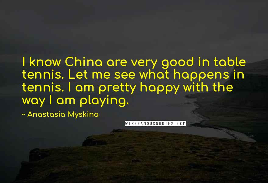 Anastasia Myskina Quotes: I know China are very good in table tennis. Let me see what happens in tennis. I am pretty happy with the way I am playing.