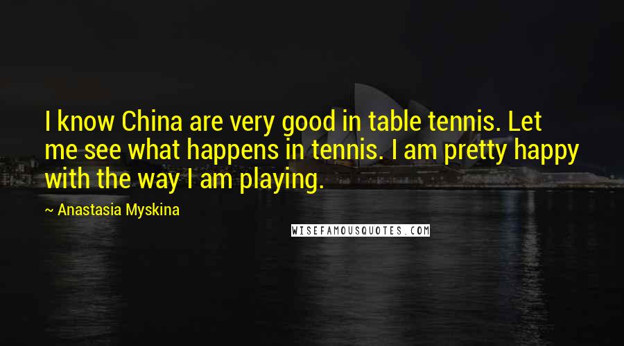 Anastasia Myskina Quotes: I know China are very good in table tennis. Let me see what happens in tennis. I am pretty happy with the way I am playing.