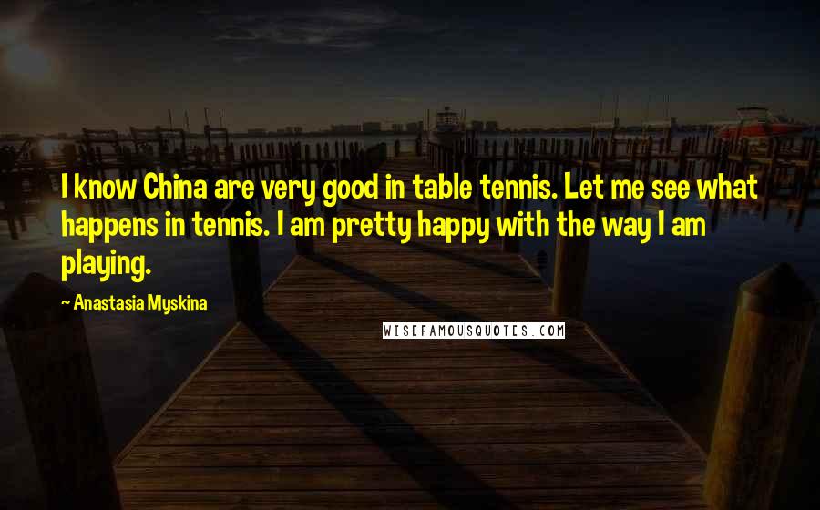 Anastasia Myskina Quotes: I know China are very good in table tennis. Let me see what happens in tennis. I am pretty happy with the way I am playing.