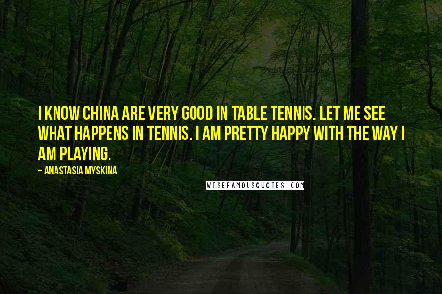 Anastasia Myskina Quotes: I know China are very good in table tennis. Let me see what happens in tennis. I am pretty happy with the way I am playing.