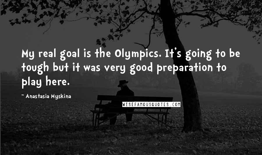 Anastasia Myskina Quotes: My real goal is the Olympics. It's going to be tough but it was very good preparation to play here.