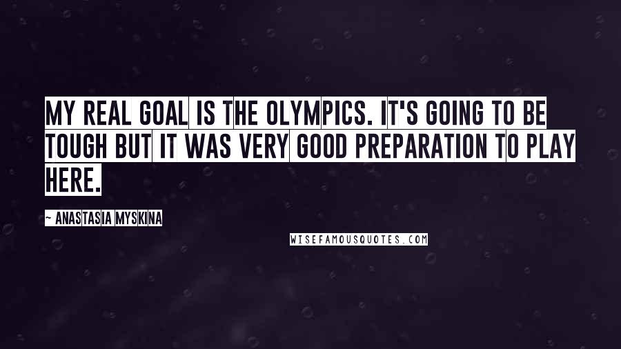 Anastasia Myskina Quotes: My real goal is the Olympics. It's going to be tough but it was very good preparation to play here.