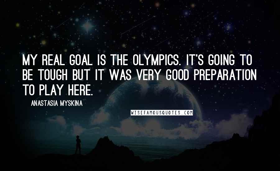 Anastasia Myskina Quotes: My real goal is the Olympics. It's going to be tough but it was very good preparation to play here.