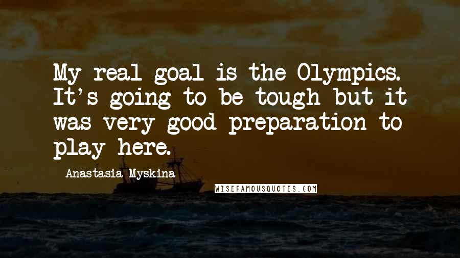 Anastasia Myskina Quotes: My real goal is the Olympics. It's going to be tough but it was very good preparation to play here.