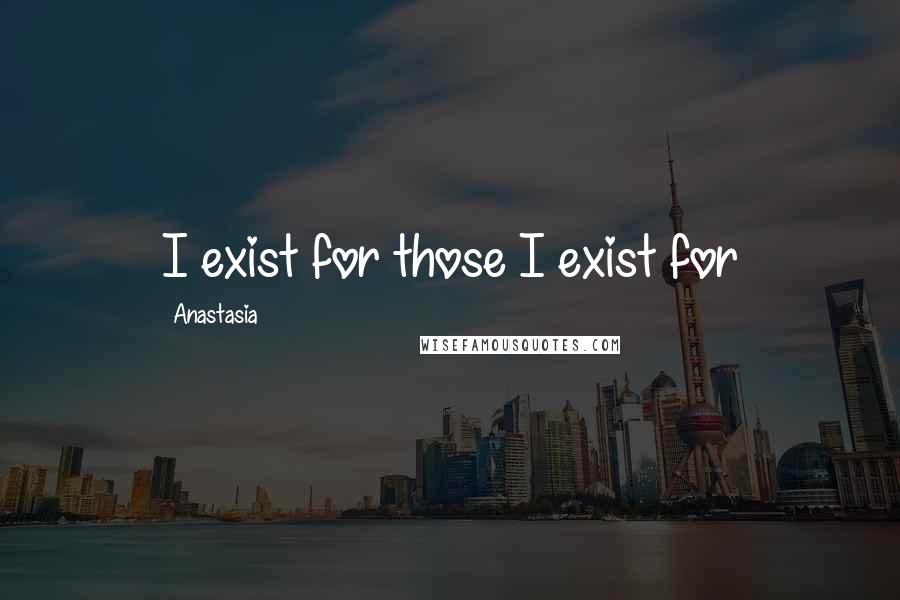 Anastasia Quotes: I exist for those I exist for