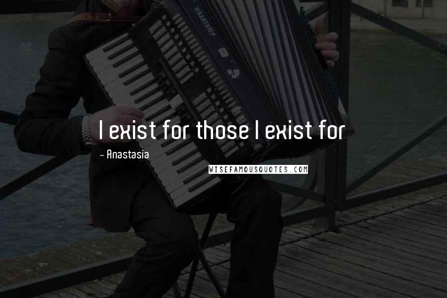 Anastasia Quotes: I exist for those I exist for