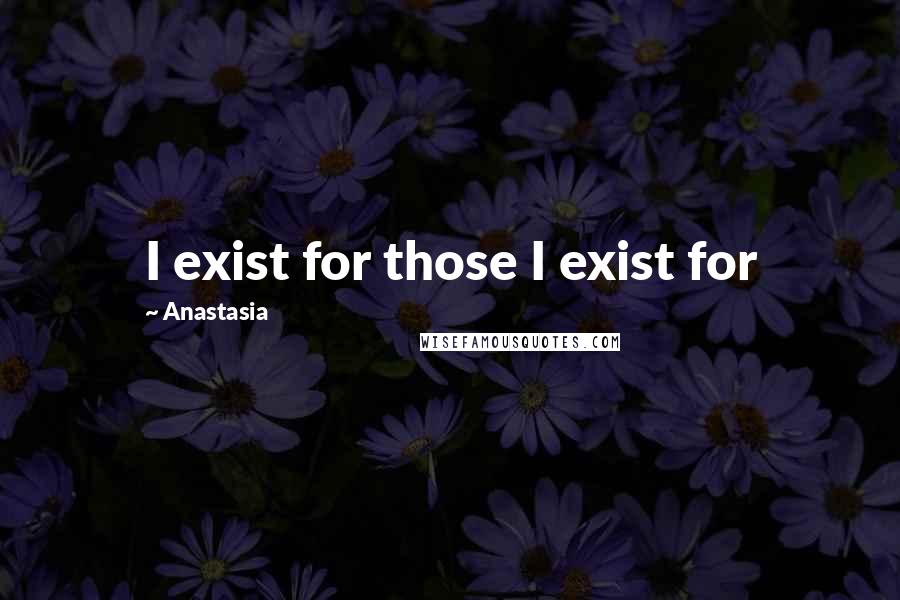 Anastasia Quotes: I exist for those I exist for