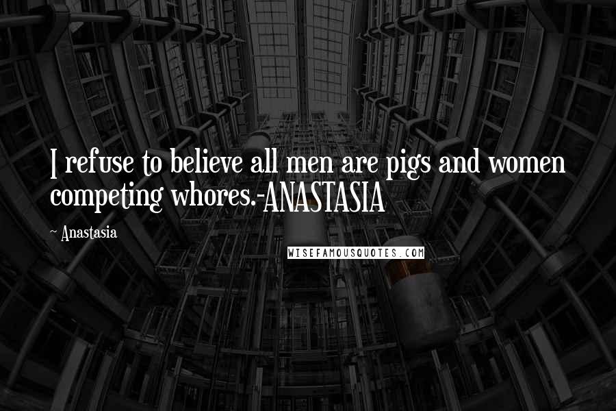 Anastasia Quotes: I refuse to believe all men are pigs and women competing whores.-ANASTASIA