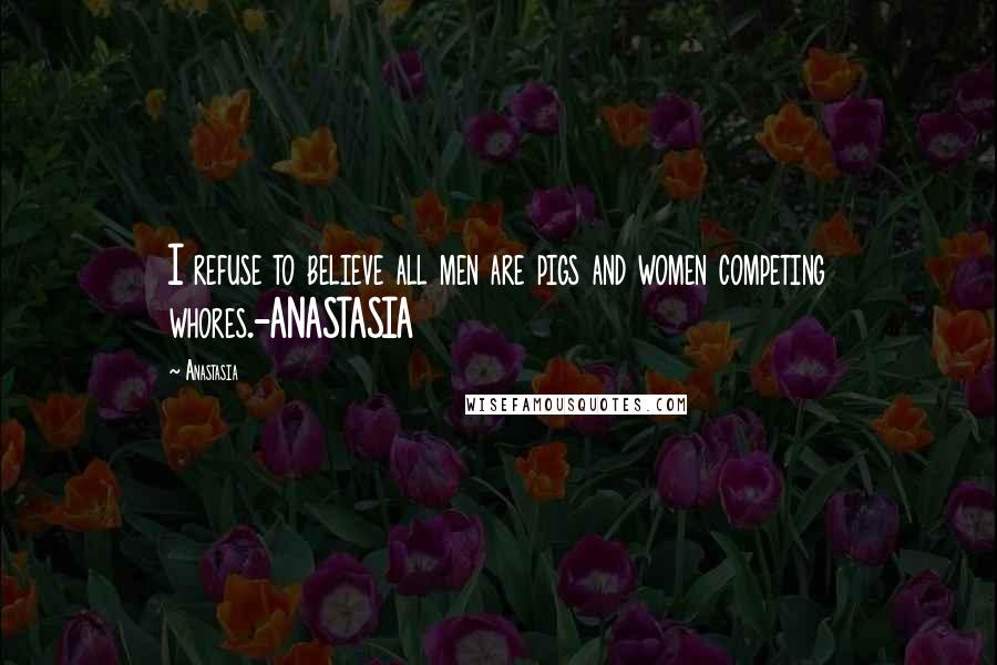 Anastasia Quotes: I refuse to believe all men are pigs and women competing whores.-ANASTASIA