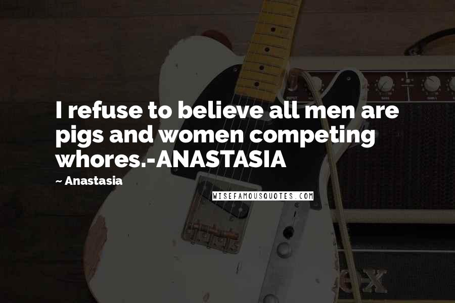 Anastasia Quotes: I refuse to believe all men are pigs and women competing whores.-ANASTASIA