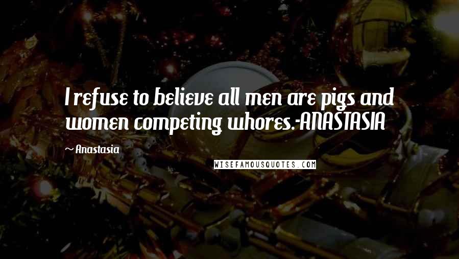 Anastasia Quotes: I refuse to believe all men are pigs and women competing whores.-ANASTASIA
