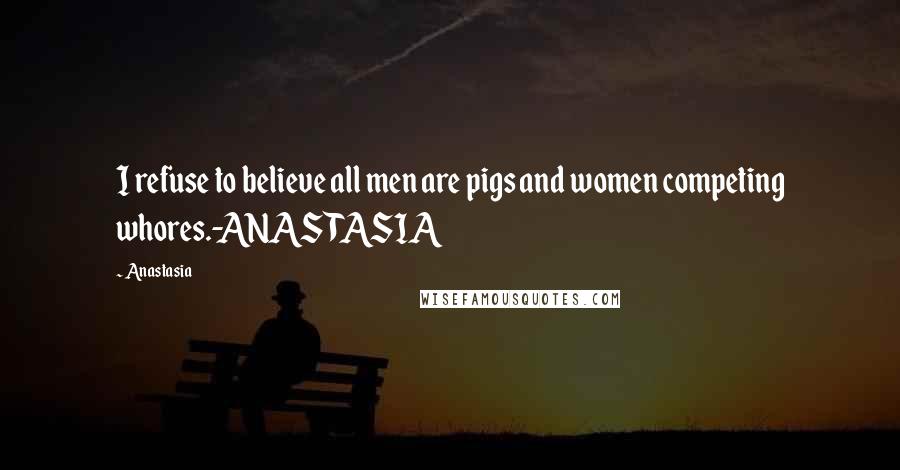 Anastasia Quotes: I refuse to believe all men are pigs and women competing whores.-ANASTASIA
