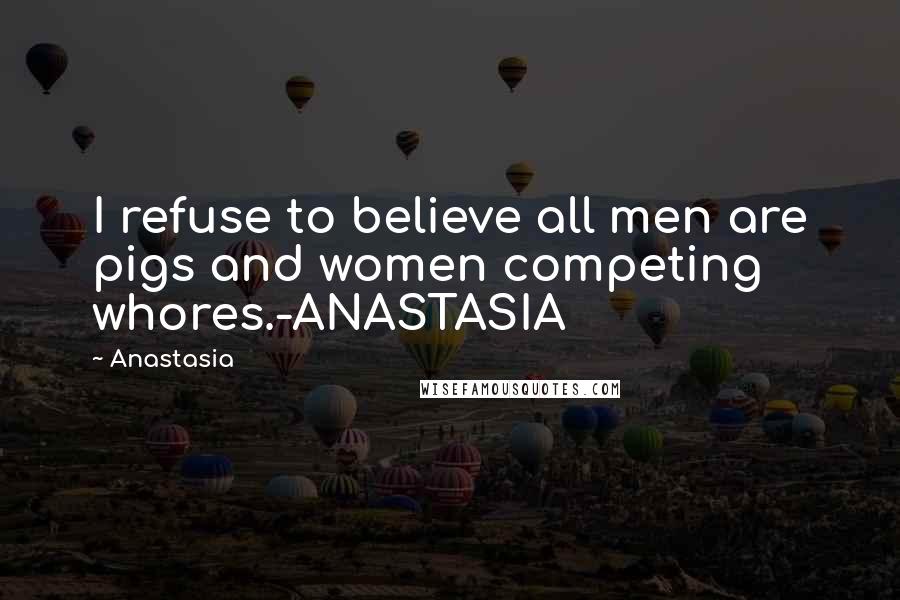 Anastasia Quotes: I refuse to believe all men are pigs and women competing whores.-ANASTASIA