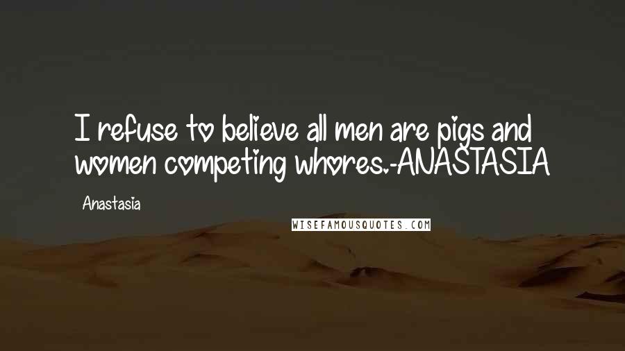 Anastasia Quotes: I refuse to believe all men are pigs and women competing whores.-ANASTASIA