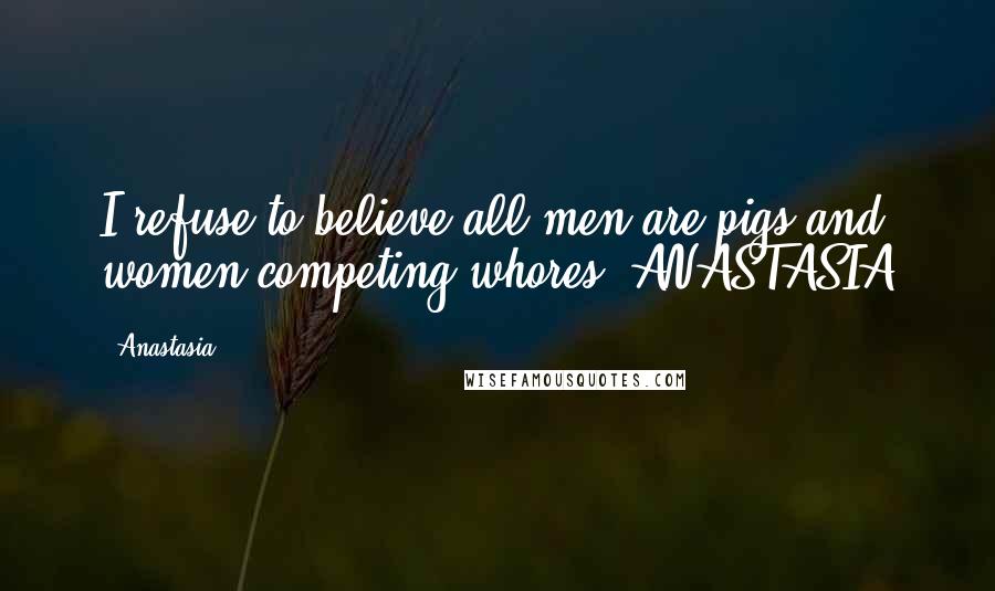 Anastasia Quotes: I refuse to believe all men are pigs and women competing whores.-ANASTASIA
