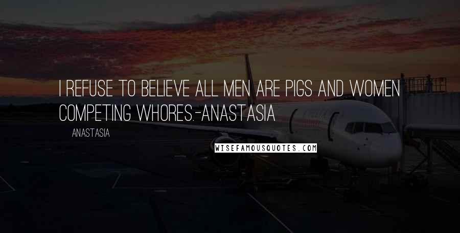 Anastasia Quotes: I refuse to believe all men are pigs and women competing whores.-ANASTASIA