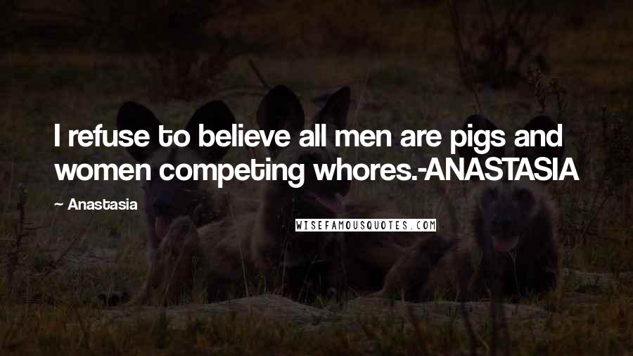 Anastasia Quotes: I refuse to believe all men are pigs and women competing whores.-ANASTASIA