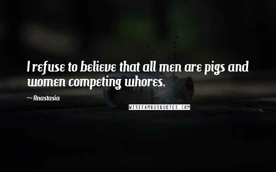 Anastasia Quotes: I refuse to believe that all men are pigs and women competing whores.