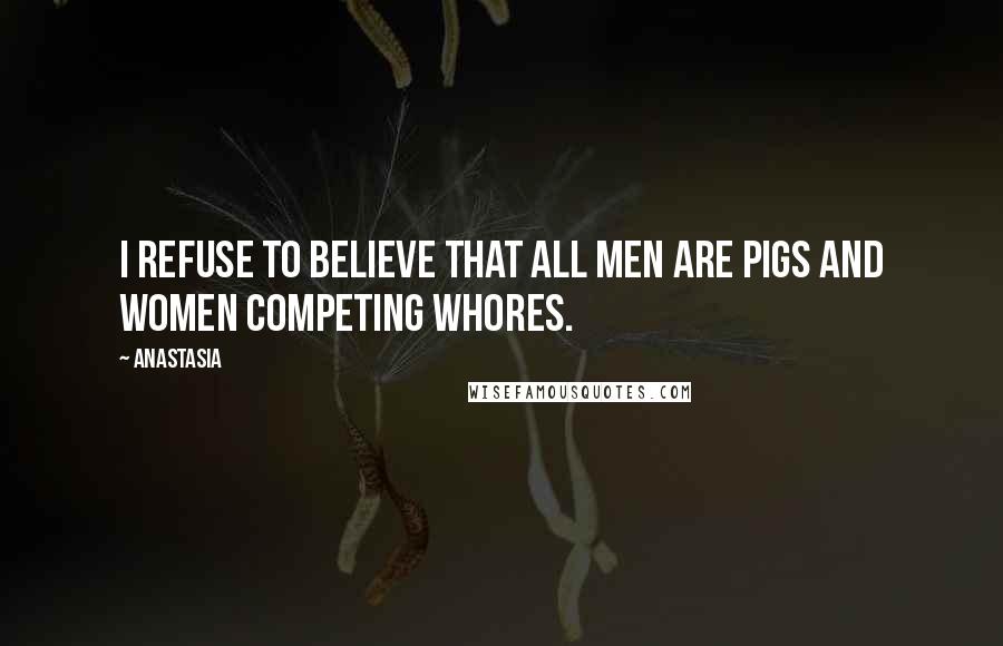 Anastasia Quotes: I refuse to believe that all men are pigs and women competing whores.