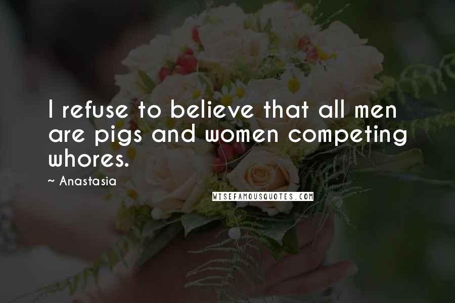 Anastasia Quotes: I refuse to believe that all men are pigs and women competing whores.