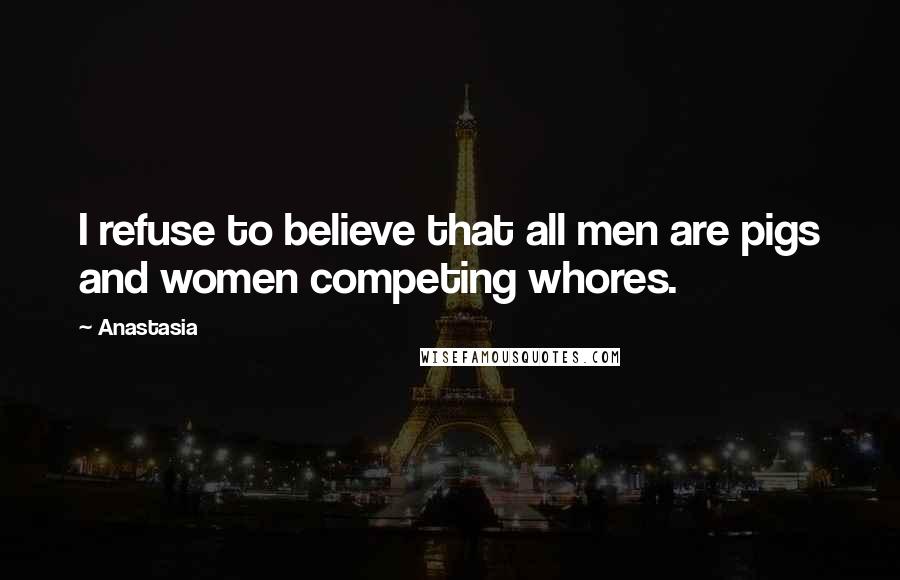 Anastasia Quotes: I refuse to believe that all men are pigs and women competing whores.