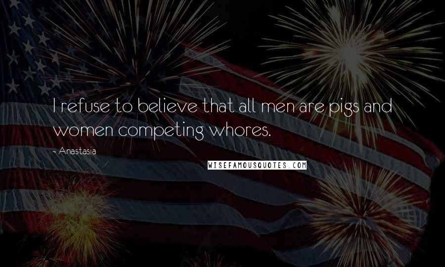 Anastasia Quotes: I refuse to believe that all men are pigs and women competing whores.