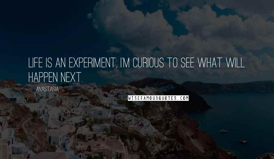 Anastasia Quotes: Life is an experiment, I'm curious to see what will happen next.