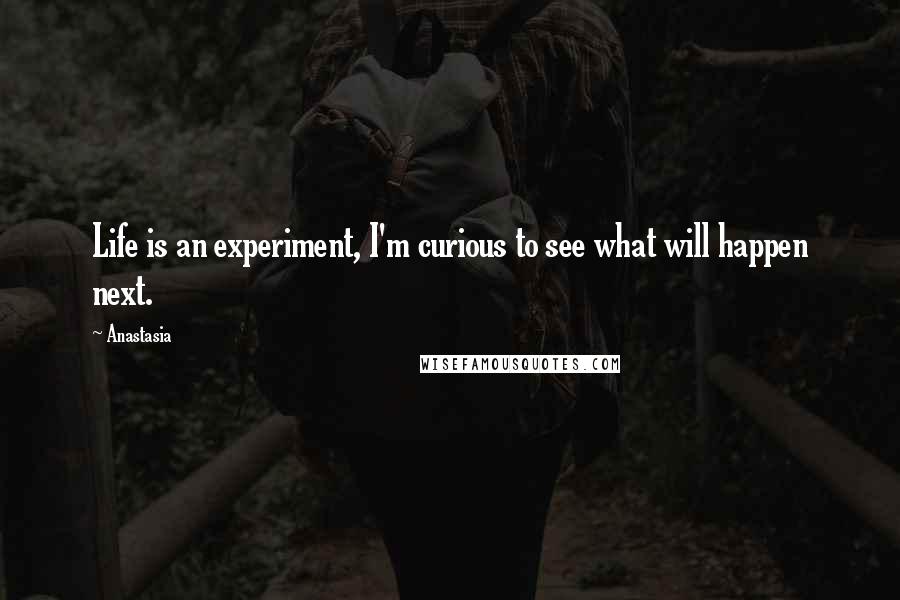 Anastasia Quotes: Life is an experiment, I'm curious to see what will happen next.