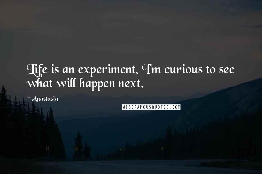 Anastasia Quotes: Life is an experiment, I'm curious to see what will happen next.