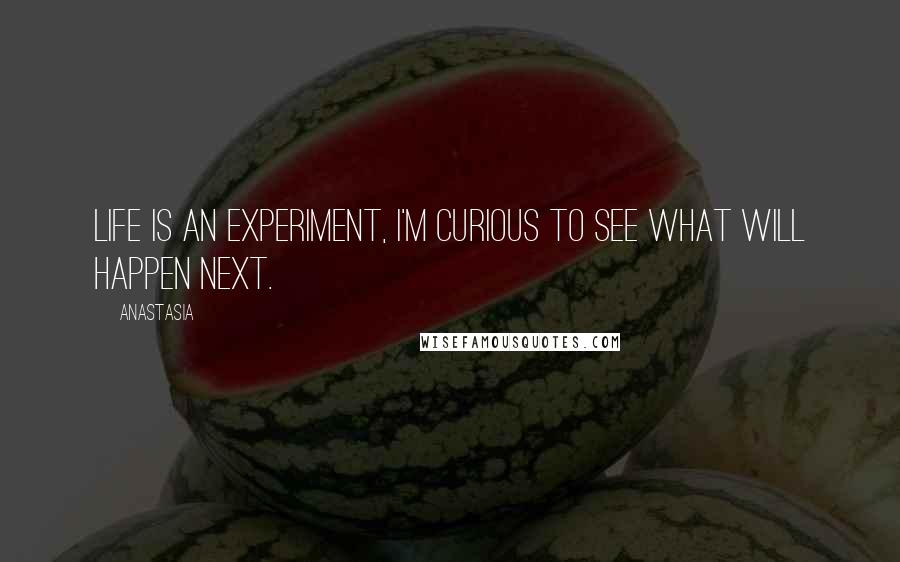 Anastasia Quotes: Life is an experiment, I'm curious to see what will happen next.