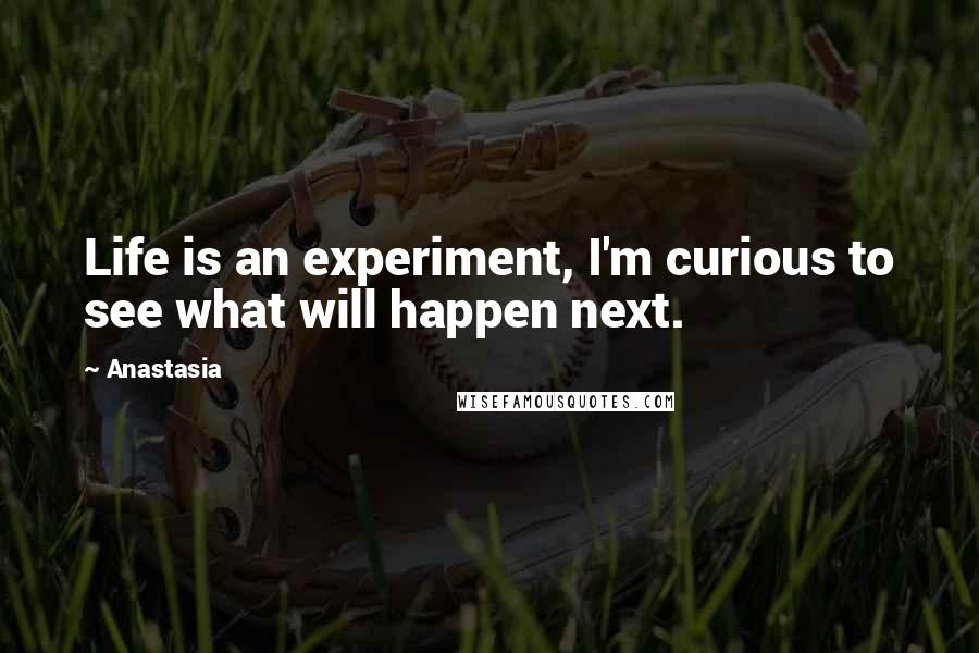 Anastasia Quotes: Life is an experiment, I'm curious to see what will happen next.