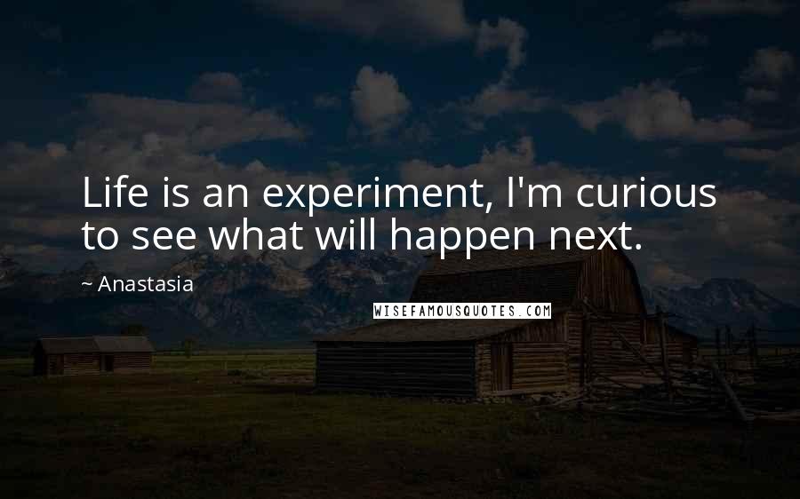 Anastasia Quotes: Life is an experiment, I'm curious to see what will happen next.