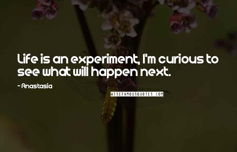 Anastasia Quotes: Life is an experiment, I'm curious to see what will happen next.