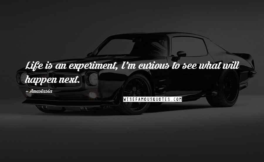 Anastasia Quotes: Life is an experiment, I'm curious to see what will happen next.