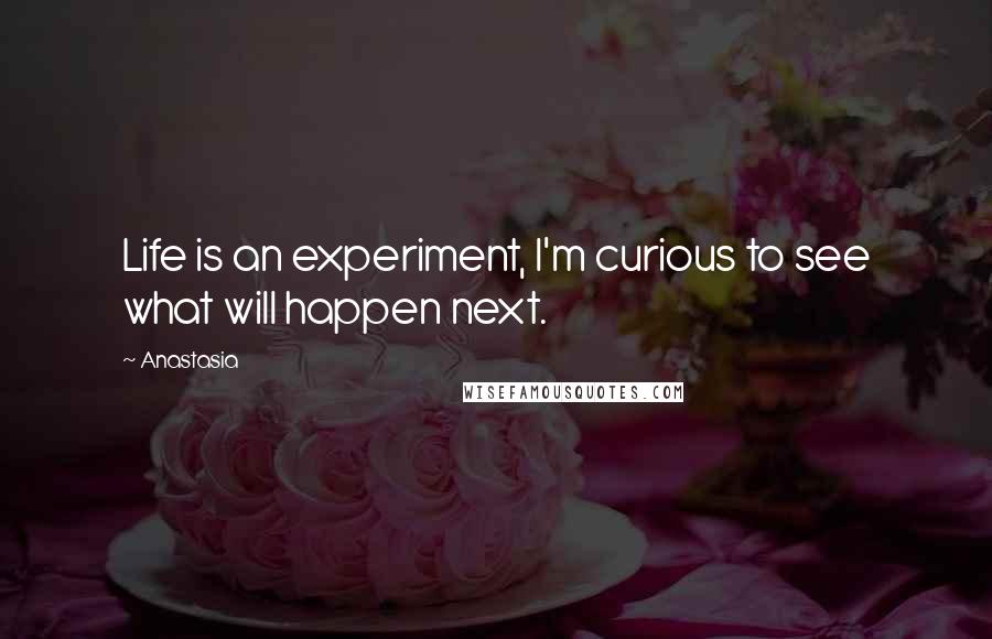 Anastasia Quotes: Life is an experiment, I'm curious to see what will happen next.