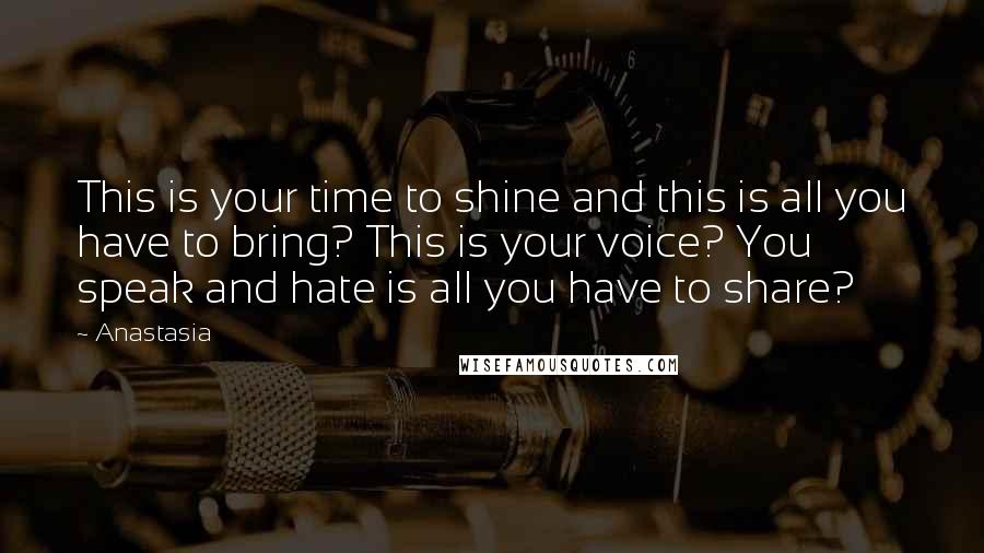 Anastasia Quotes: This is your time to shine and this is all you have to bring? This is your voice? You speak and hate is all you have to share?