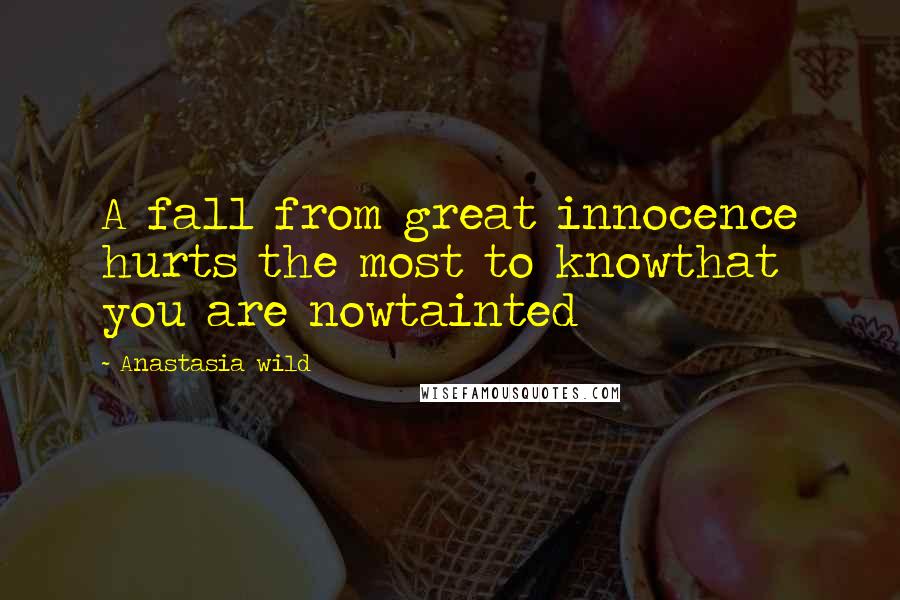 Anastasia Wild Quotes: A fall from great innocence hurts the most to knowthat you are nowtainted