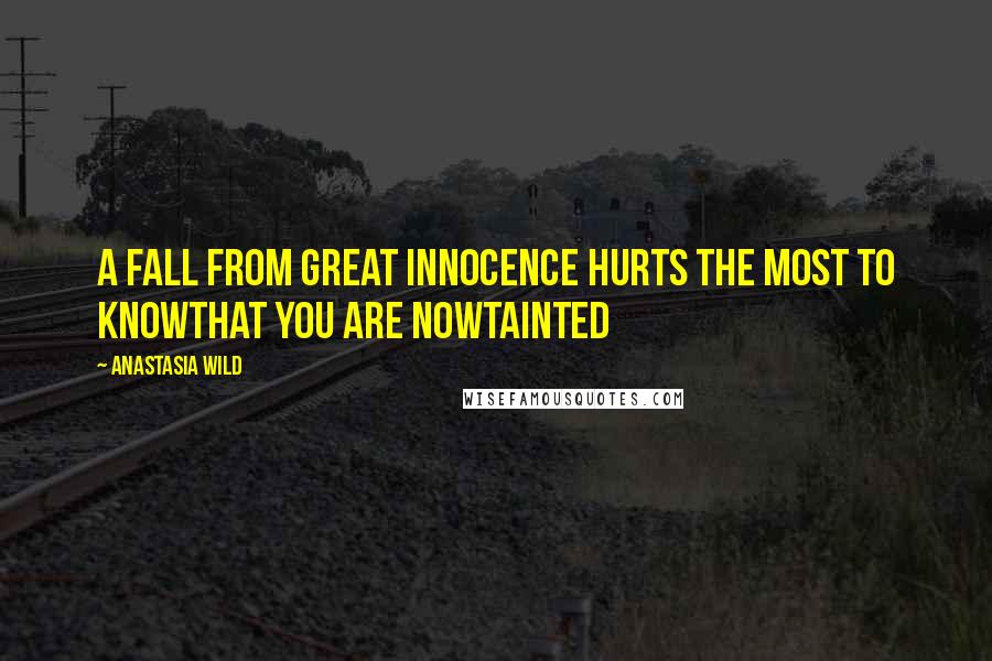 Anastasia Wild Quotes: A fall from great innocence hurts the most to knowthat you are nowtainted