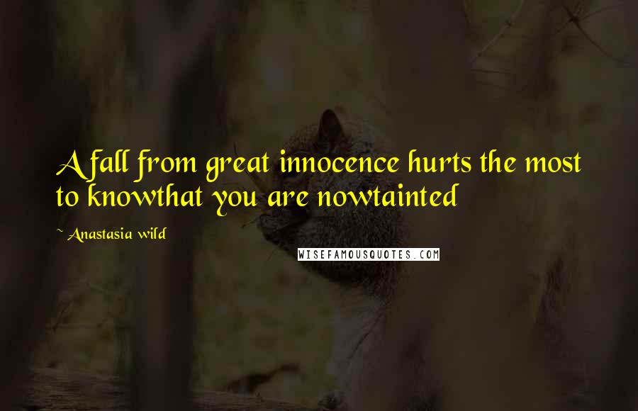 Anastasia Wild Quotes: A fall from great innocence hurts the most to knowthat you are nowtainted