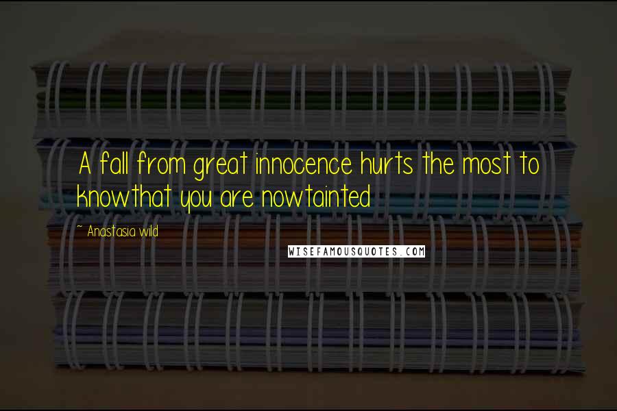 Anastasia Wild Quotes: A fall from great innocence hurts the most to knowthat you are nowtainted