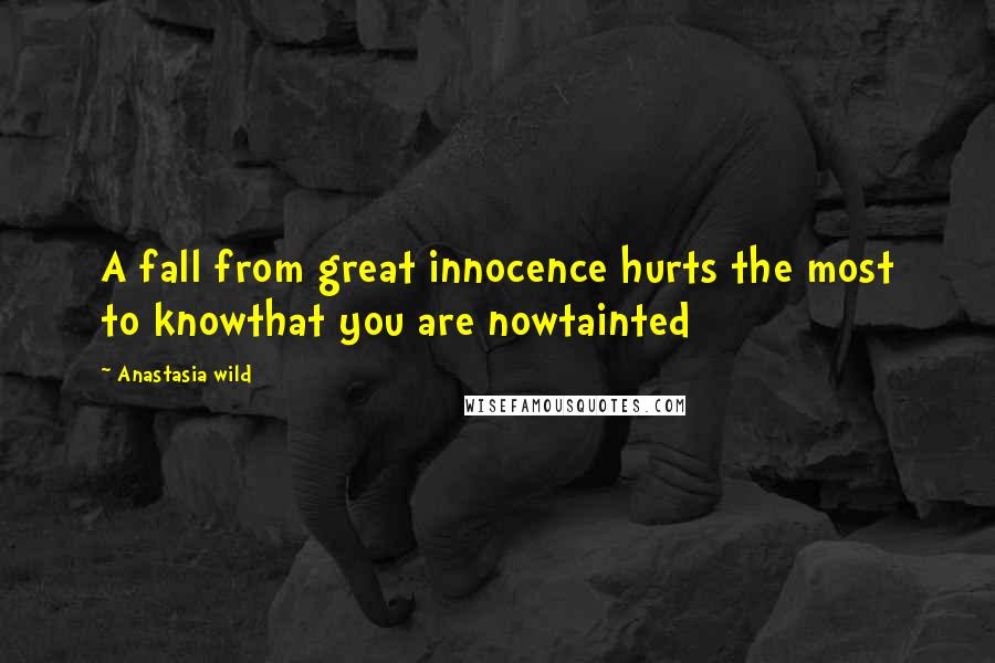 Anastasia Wild Quotes: A fall from great innocence hurts the most to knowthat you are nowtainted